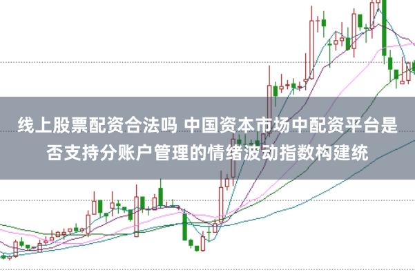 线上股票配资合法吗 中国资本市场中配资平台是否支持分账户管理的情绪波动指数构建统