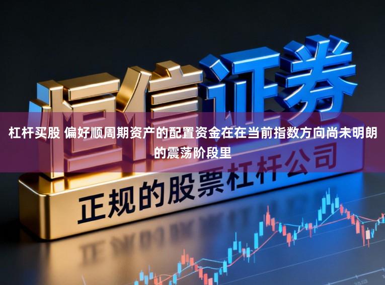 杠杆买股 偏好顺周期资产的配置资金在在当前指数方向尚未明朗的震荡阶段里