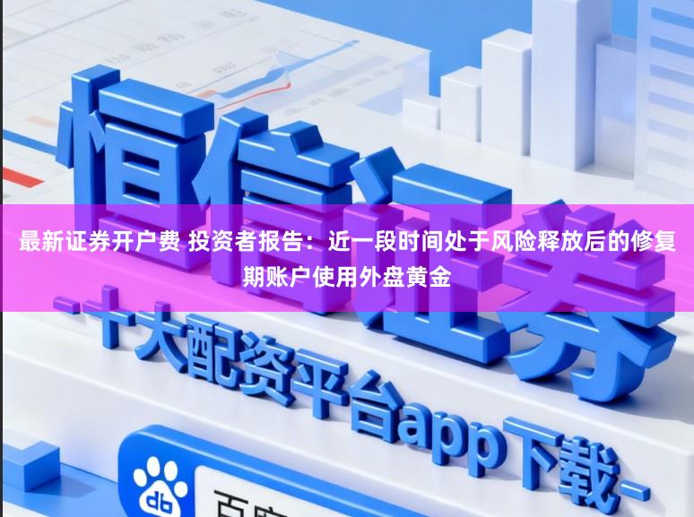 最新证券开户费 投资者报告：近一段时间处于风险释放后的修复期账户使用外盘黄金