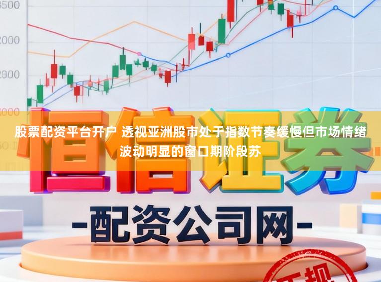 股票配资平台开户 透视亚洲股市处于指数节奏缓慢但市场情绪波动明显的窗口期阶段苏