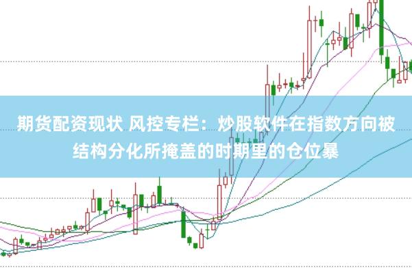 期货配资现状 风控专栏：炒股软件在指数方向被结构分化所掩盖的时期里的仓位暴