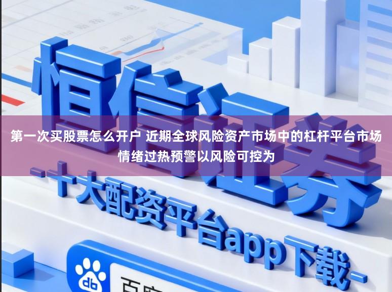 第一次买股票怎么开户 近期全球风险资产市场中的杠杆平台市场情绪过热预警以风险可控为