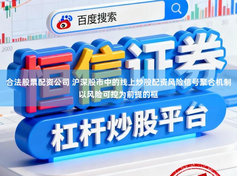合法股票配资公司 沪深股市中的线上炒股配资风险信号聚合机制以风险可控为前提的框