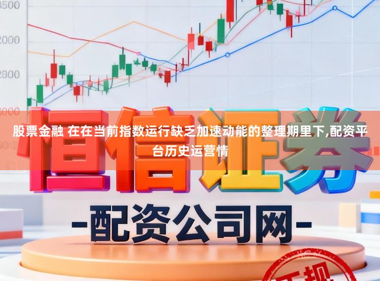 股票金融 在在当前指数运行缺乏加速动能的整理期里下，配资平台历史运营情