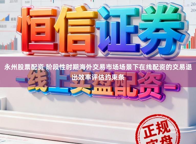 永州股票配资 阶段性时期海外交易市场场景下在线配资的交易退出效率评估约束条