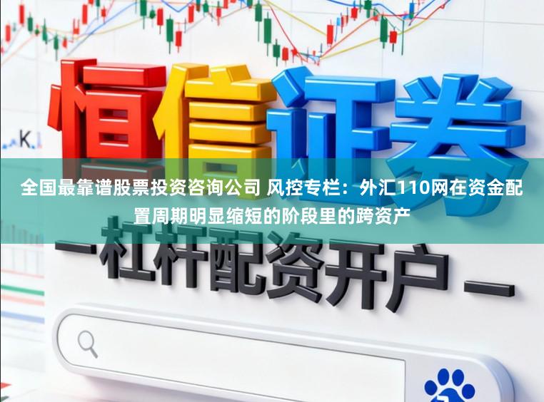 全国最靠谱股票投资咨询公司 风控专栏:外汇110网在资金配置周期明显缩短的阶段里的跨资产