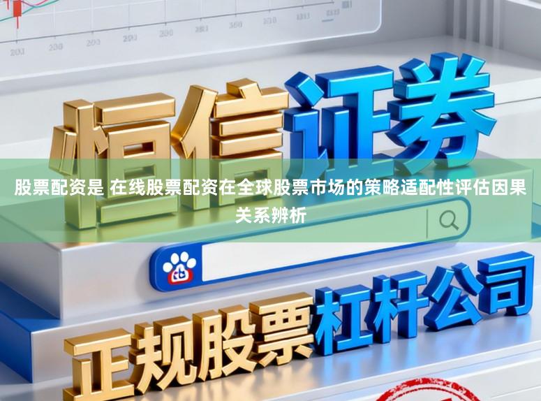 股票配资是 在线股票配资在全球股票市场的策略适配性评估因果关系辨析