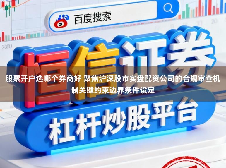 股票开户选哪个券商好 聚焦沪深股市实盘配资公司的合规审查机制关键约束边界条件设定