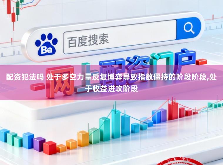 配资犯法吗 处于多空力量反复博弈导致指数僵持的阶段阶段,处于收益进攻阶段
