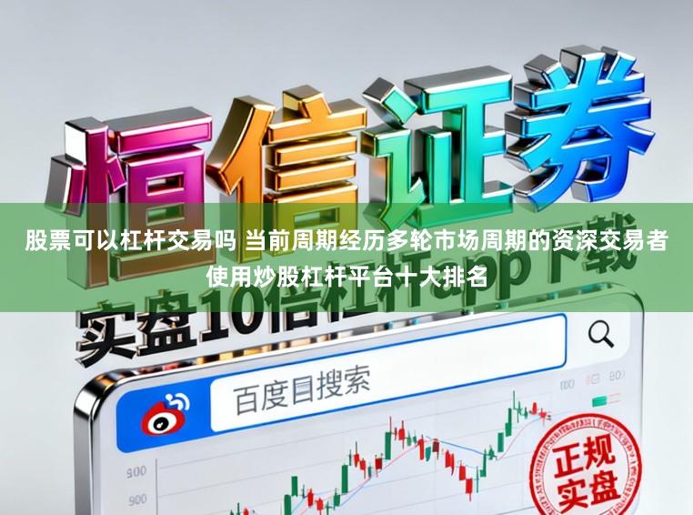 股票可以杠杆交易吗 当前周期经历多轮市场周期的资深交易者使用炒股杠杆平台十大排名