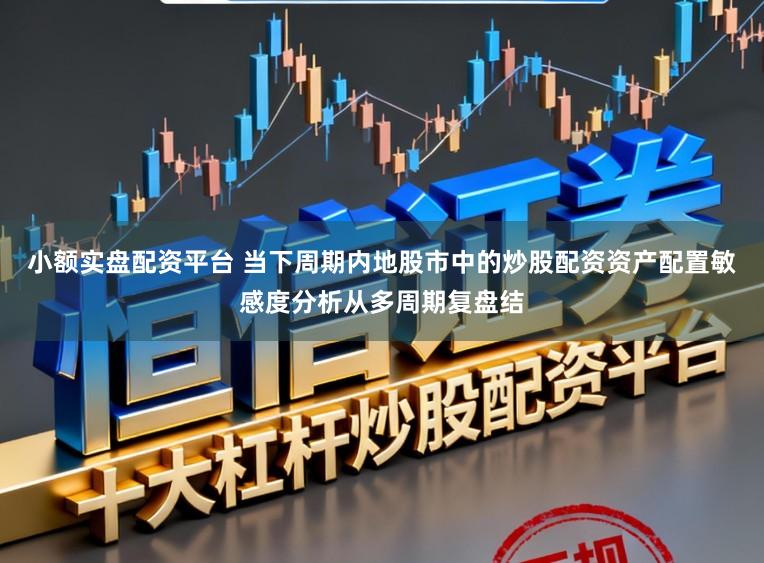 小额实盘配资平台 当下周期内地股市中的炒股配资资产配置敏感度分析从多周期复盘结