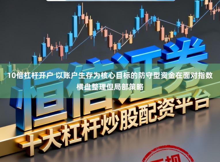 10倍杠杆开户 以账户生存为核心目标的防守型资金在面对指数横盘整理但局部策略