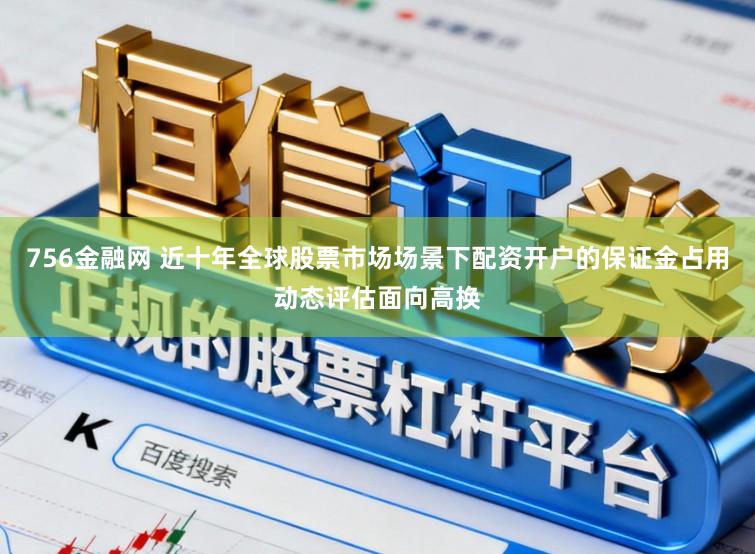 756金融网 近十年全球股票市场场景下配资开户的保证金占用动态评估面向高换