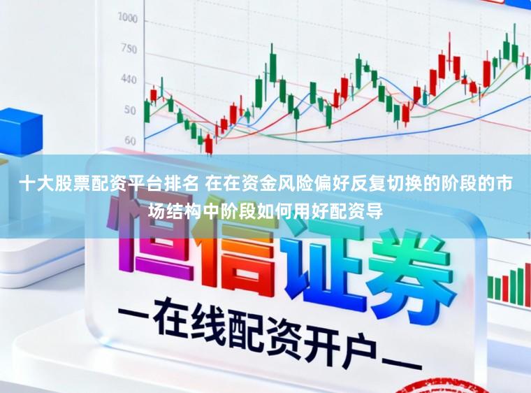 十大股票配资平台排名 在在资金风险偏好反复切换的阶段的市场结构中阶段如何用好配资导