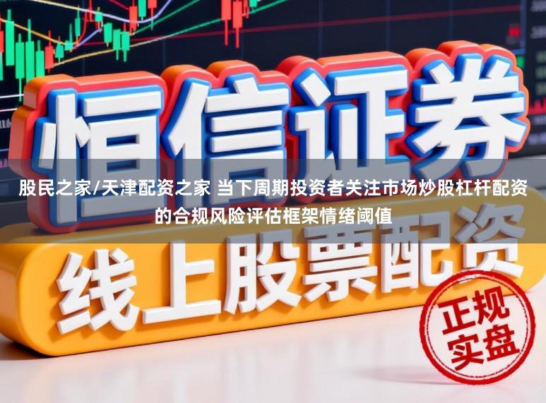 股民之家/天津配资之家 当下周期投资者关注市场炒股杠杆配资的合规风险评估框架情绪阈值
