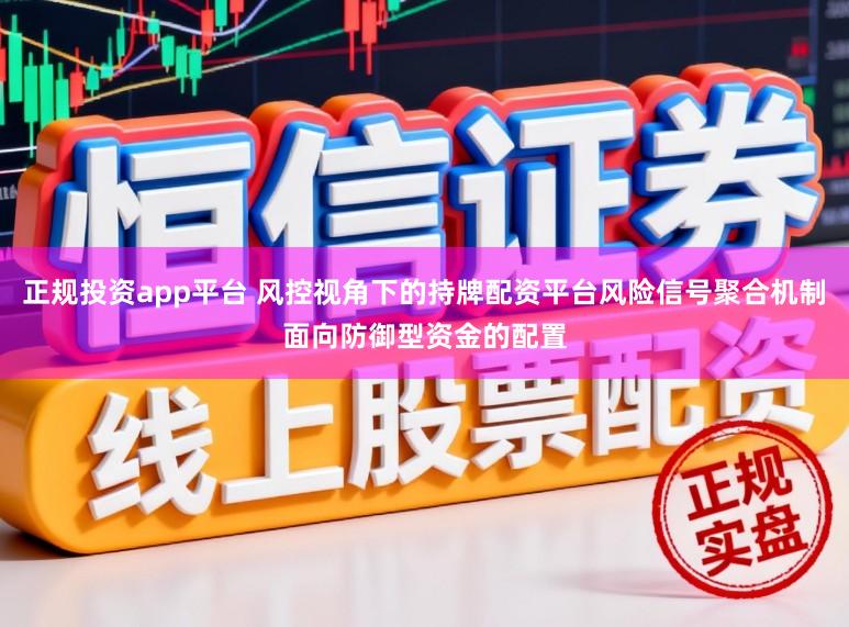 正规投资app平台 风控视角下的持牌配资平台风险信号聚合机制面向防御型资金的配置