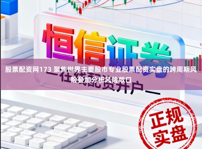 股票配资网173 聚焦世界主要股市专业股票配资实盘的跨周期风险叠加分析风险敞口