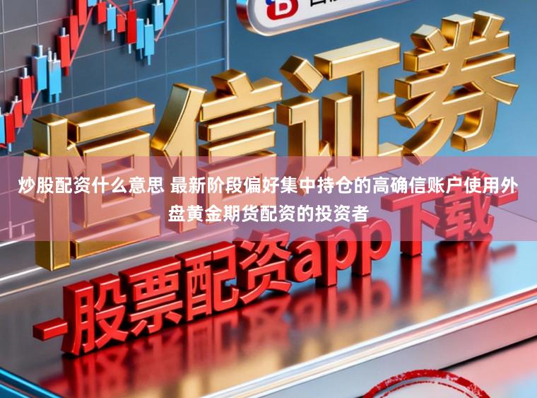 炒股配资什么意思 最新阶段偏好集中持仓的高确信账户使用外盘黄金期货配资的投资者