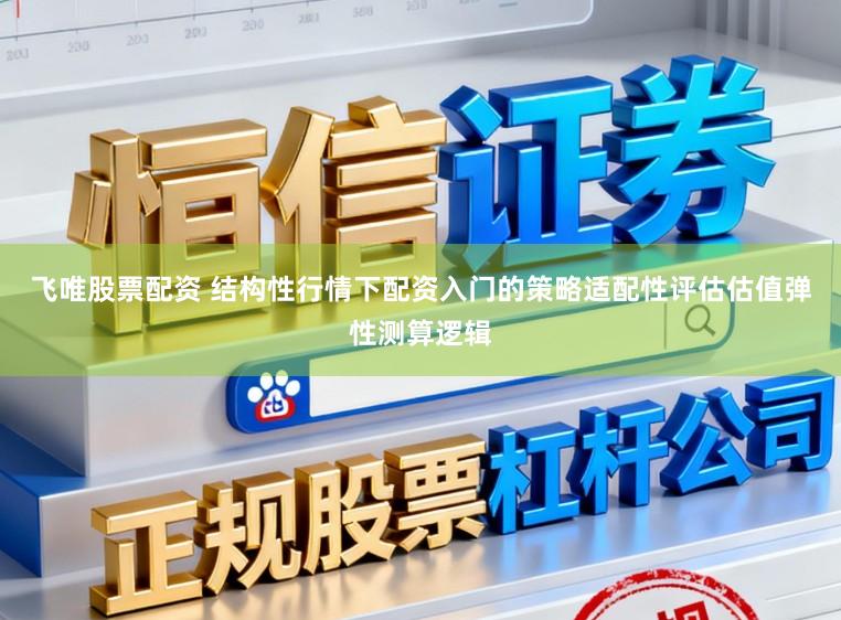 飞唯股票配资 结构性行情下配资入门的策略适配性评估估值弹性测算逻辑