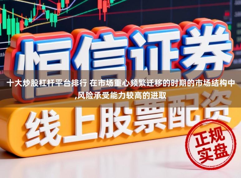 十大炒股杠杆平台排行 在市场重心频繁迁移的时期的市场结构中，风险承受能力较高的进取