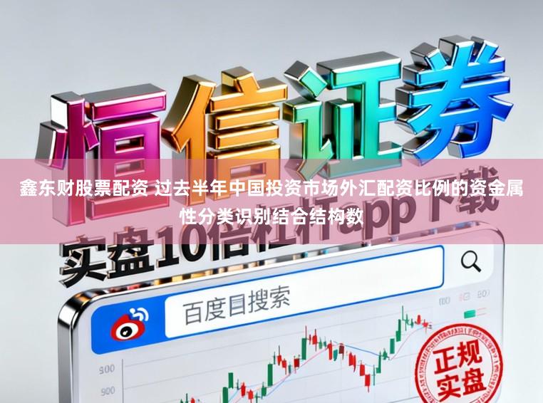 鑫东财股票配资 过去半年中国投资市场外汇配资比例的资金属性分类识别结合结构数