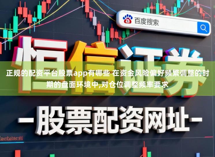 正规的配资平台股票app有哪些 在资金风险偏好频繁调整的时期的盘面环境中，对仓位调整频率要求