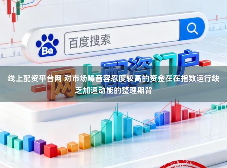 线上配资平台网 对市场噪音容忍度较高的资金在在指数运行缺乏加速动能的整理期背