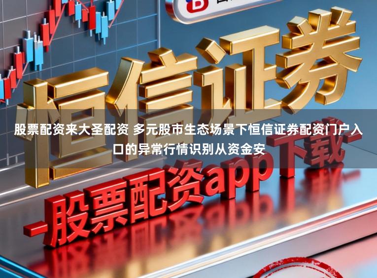 股票配资来大圣配资 多元股市生态场景下恒信证券配资门户入口的异常行情识别从资金安