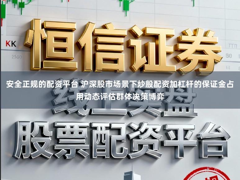 安全正规的配资平台 沪深股市场景下炒股配资加杠杆的保证金占用动态评估群体决策博弈