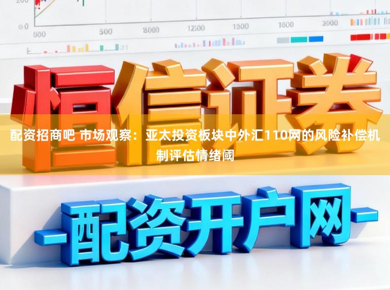 配资招商吧 市场观察:亚太投资板块中外汇110网的风险补偿机制评估情绪阈