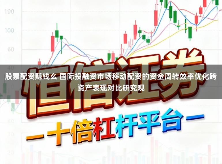 股票配资赚钱么 国际投融资市场移动配资的资金周转效率优化跨资产表现对比研究观