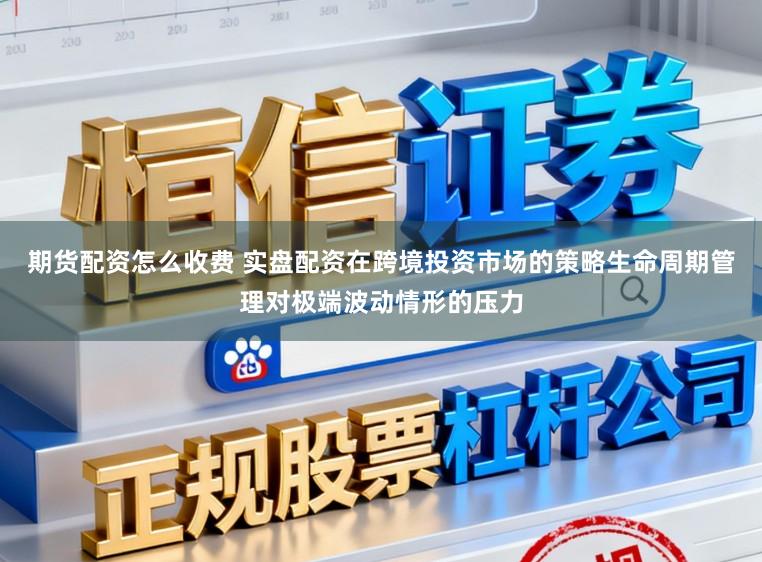 期货配资怎么收费 实盘配资在跨境投资市场的策略生命周期管理对极端波动情形的压力