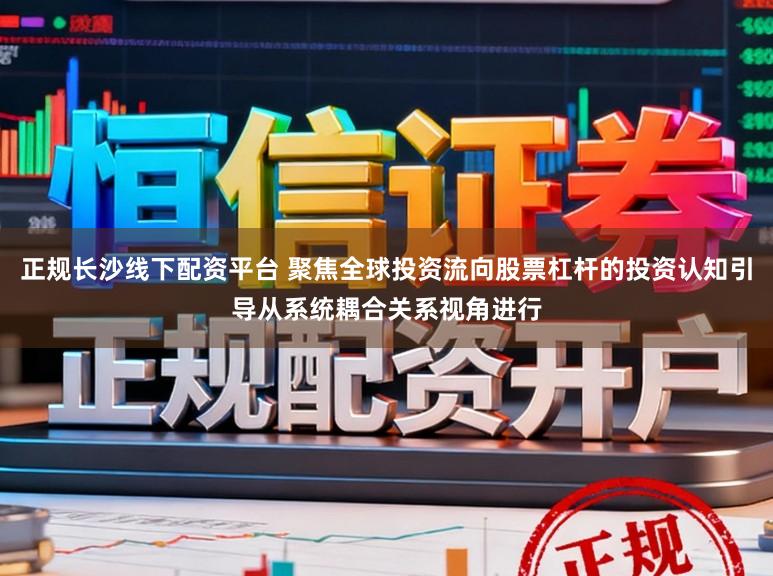 正规长沙线下配资平台 聚焦全球投资流向股票杠杆的投资认知引导从系统耦合关系视角进行