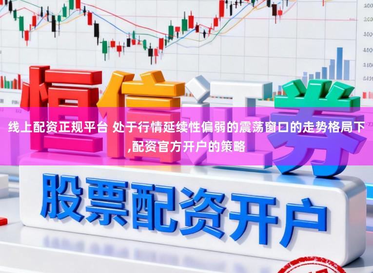 线上配资正规平台 处于行情延续性偏弱的震荡窗口的走势格局下，配资官方开户的策略