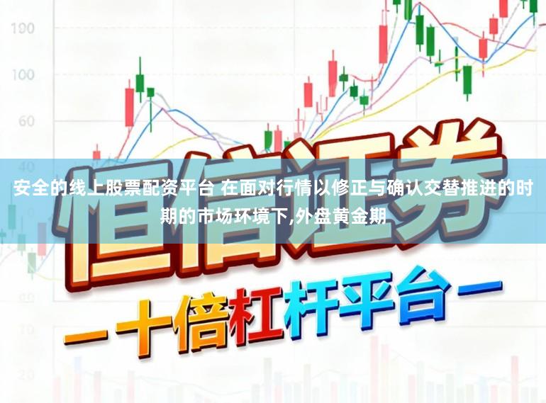 安全的线上股票配资平台 在面对行情以修正与确认交替推进的时期的市场环境下，外盘黄金期