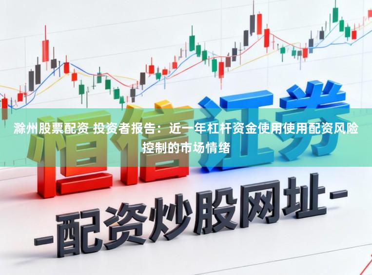滁州股票配资 投资者报告：近一年杠杆资金使用使用配资风险控制的市场情绪