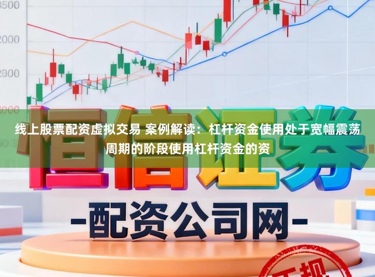 线上股票配资虚拟交易 案例解读：杠杆资金使用处于宽幅震荡周期的阶段使用杠杆资金的资