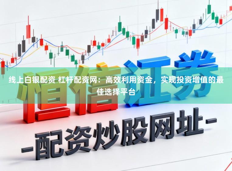 线上白银配资 杠杆配资网:高效利用资金,实现投资增值的最佳选择平台