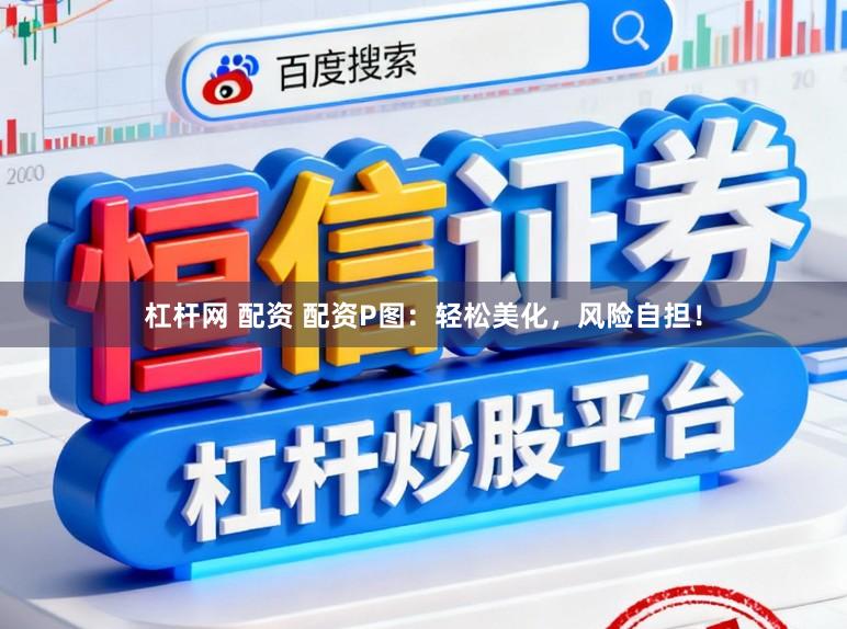 杠杆网 配资 配资P图:轻松美化,风险自担!