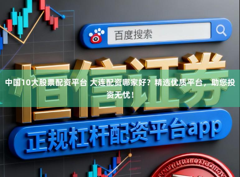 中国10大股票配资平台 大连配资哪家好？精选优质平台，助您投资无忧！
