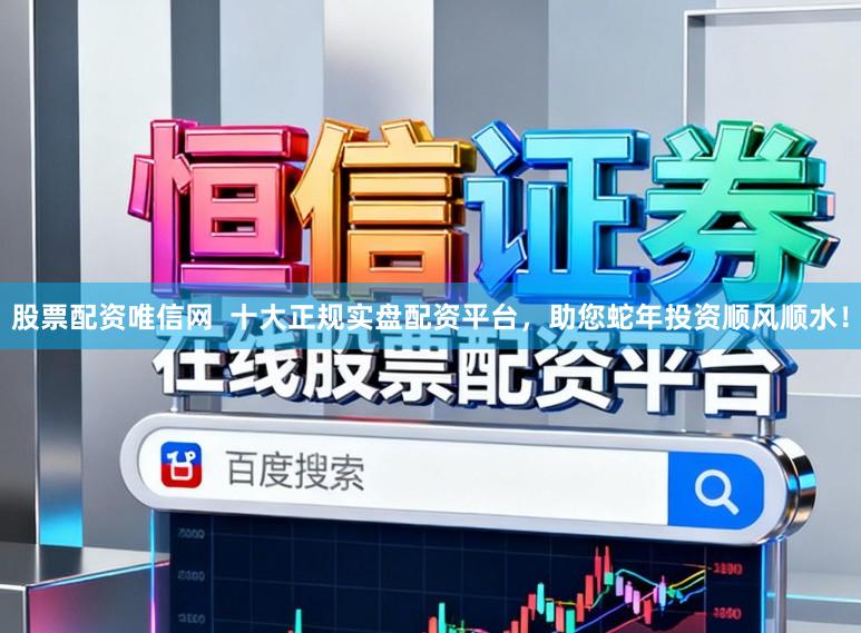 股票配资唯信网  十大正规实盘配资平台，助您蛇年投资顺风顺水！