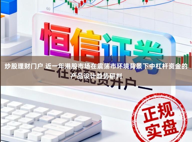 炒股理财门户 近一年港股市场在震荡市环境背景下中杠杆资金的产品设计趋势研判