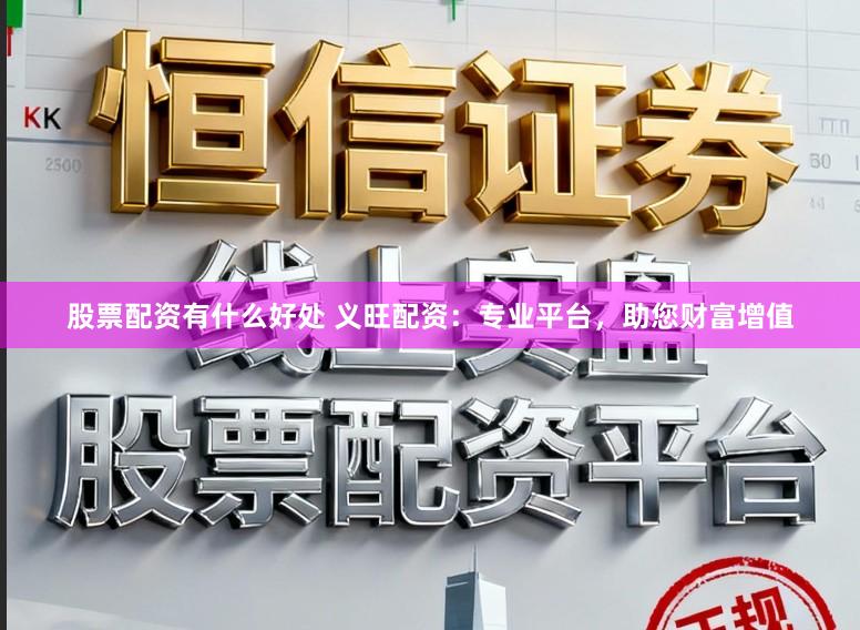 股票配资有什么好处 义旺配资:专业平台,助您财富增值