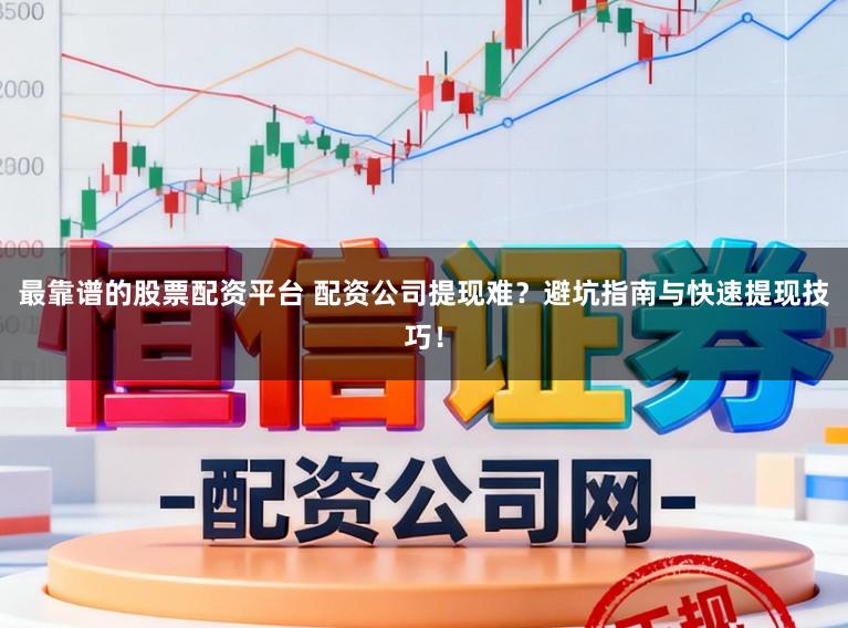 最靠谱的股票配资平台 配资公司提现难?避坑指南与快速提现技巧!