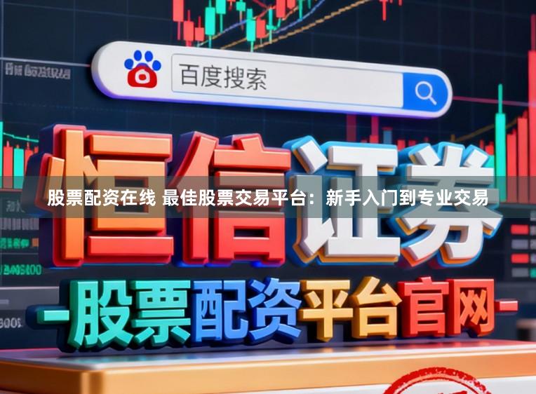 股票配资在线 最佳股票交易平台:新手入门到专业交易