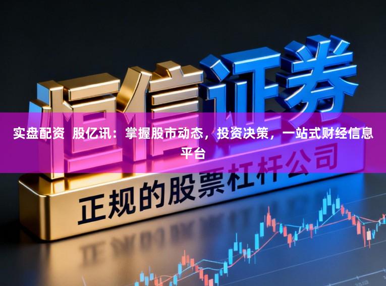 实盘配资 股亿讯:掌握股市动态,投资决策,一站式财经信息平台