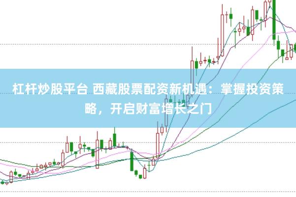杠杆炒股平台 西藏股票配资新机遇:掌握投资策略,开启财富增长之门