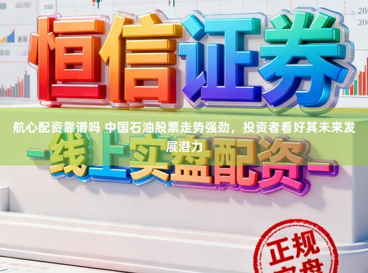 航心配资靠谱吗 中国石油股票走势强劲,投资者看好其未来发展潜力