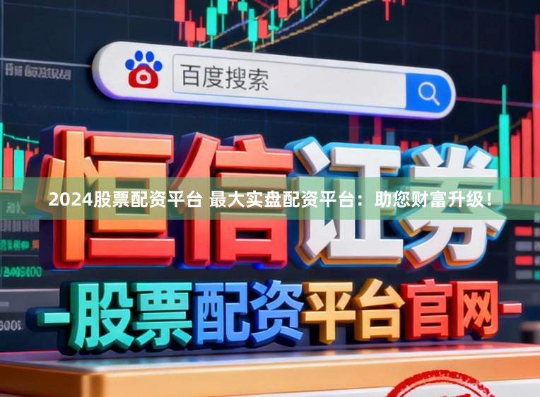 2024股票配资平台 最大实盘配资平台:助您财富升级!