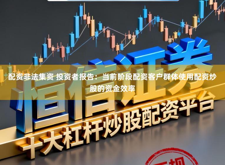 配资非法集资 投资者报告:当前阶段配资客户群体使用配资炒股的资金效率